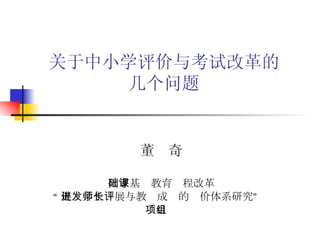 关于中小学评价与考试改革的 几个问题 国家基础教育课程改革 “ 促进学生发展与教师成长的评价体系研究” 项目组 董  奇 
