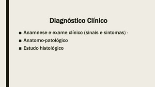 Diagnóstico Clínico
■ Anamnese e exame clínico (sinais e sintomas) ·
■ Anatomo-patológico
■ Estudo histológico
 