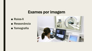 Exames por imagem
■ Raios-X
■ Ressonância
■ Tomografia
 