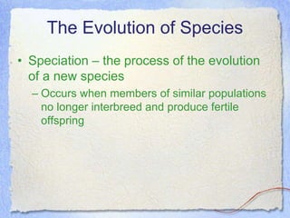 The Evolution of Species
• Speciation – the process of the evolution
of a new species
– Occurs when members of similar populations
no longer interbreed and produce fertile
offspring
 