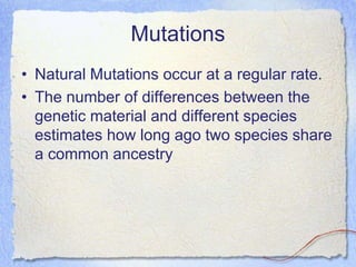 Mutations
• Natural Mutations occur at a regular rate.
• The number of differences between the
genetic material and different species
estimates how long ago two species share
a common ancestry
 