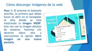 Cómo descargar imágenes de la web
Paso 1: El proceso es bastante
sencillo, lo primero que debes
hacer es abrir en el navegador
el sitio donde se esta
mostrando la imagen WEBP.
Una vez con la imagen delante
de nosotros, haremos clic
derecho sobre ella y
marcaremos la opción Abrir
imagen en una nueva
pestaña.
 
