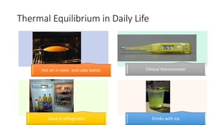 Thermal Equilibrium in Daily Life
Clinical thermometer
Drinks with ice
Food in refrigerator
Hot air in oven and cake batter.
 