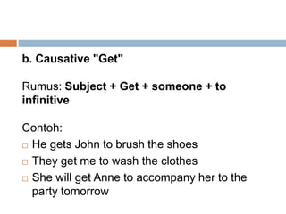 b. Causative "Get"Rumus: Subject + Get + someone + to infinitiveContoh: He gets John to brush the shoesThey get me to wash the clothesShe will get Anne to accompany her to the party tomorrow