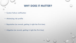 WHY DOES IT MATTER?
• System failure notification
• Minimizing risk profile
• Reputation (no rework, getting it right the first time)
• Litigation (no rework, getting it right the first time)
 