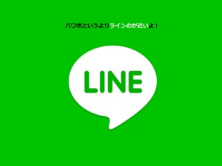 パワポというよりラインのが近いよ！
 