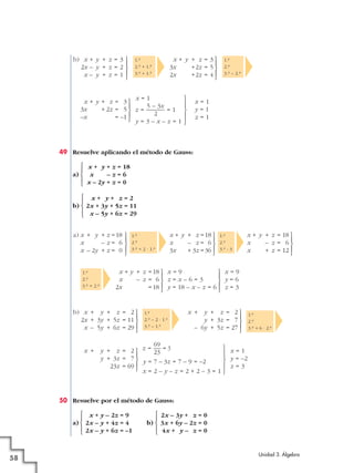 49 Resuelve aplicando el método de Gauss:
a)
b)
50 Resuelve por el método de Gauss:
a) b)
2x – 3y + z = 0
3x + 6y – 2z = 0
4x + y – z = 0
°
§
¢
§
£
x + y – 2z = 9
2x – y + 4z = 4
2x – y + 6z = –1
°
§
¢
§
£
x = 1
y = –2
z = 3
°
§
¢
§
£
69
z = ––– = 3
23
y = 7 – 3z = 7 – 9 = –2
x = 2 – y – z = 2 + 2 – 3 = 1
°
§
¢
§
£
x + y + z = 2
y + 3z = 7
23z = 69
1.a
2.a
3.a + 6 · 2.a
°
§
¢
§
£
x + y + z = 2
y + 3z = 7
– 6y + 5z = 27
1.a
2.a – 2 · 1.a
3.a – 1.a
°
§
¢
§
£
x + y + z = 2
2x + 3y + 5z = 11
x – 5y + 6z = 29
b)
x = 9
y = 6
z = 3
°
§
¢
§
£
x = 9
z = x – 6 = 3
y = 18 – x – z = 6
°
§
¢
§
£
x + y + z =18
x – z = 6
2x =18
1.a
2.a
3.a + 2.a
°
§
¢
§
£
x + y + z = 18
x – z = 6
x + z = 12
1.a
2.a
3.a : 3
°
§
¢
§
£
x + y + z =18
x – z = 6
3x + 3z =36
1.a
2.a
3.a + 2 · 1.a
°
§
¢
§
£
x + y + z =18
x – z = 6
x – 2y + z = 0
a)
x + y + z = 2
2x + 3y + 5z = 11
x – 5y + 6z = 29
°
§
¢
§
£
x + y + z = 18
x – z = 6
x – 2y + z = 0
°
§
¢
§
£
Unidad 3. Álgebra
58
x = 1
y = 1
z = 1
°
§
¢
§
£
x = 1
5 – 3x
z = ——— = 1
2
y = 3 – x – z = 1
°
§
¢
§
£
x + y + z = 3
3x + 2z = 5
–x = –1
1.a
2.a
3.a – 2.a
°
§
¢
§
£
x + y + z = 3
3x +2z = 5
2x +2z = 4
1.a
2.a + 1.a
3.a + 1.a
°
§
¢
§
£
x + y + z = 3
2x – y + z = 2
x – y + z = 1
b)
 