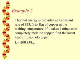 Example 2
Thermal energy is provided at a constant
rate of 833J/s to 1kg of copper at the
melting temperature. If it takes 4 minutes to
completely melt the copper, find the latent
heat of fusion of copper.
Lf= 200 kJ/kg
 