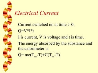 Electrical Current
Current switched on at time t=0.
Q=V*I*t
I is current, V is voltage and t is time.
The energy absorbed by the substance and
the calorimeter is
Q= mc(Tmax-T)+C(Tmax-T)
 
