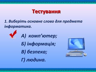 1. Виберіть основне слово для предмета
інформатика.
ТестуванняТестування
А) комп’ютер;
Б) інформація;
В) безпека;
Г) людина.
 