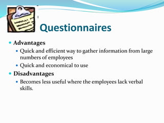 Questionnaires
 Advantages
 Quick and efficient way to gather information from large
numbers of employees
 Quick and economical to use
 Disadvantages
 Becomes less useful where the employees lack verbal
skills.
 