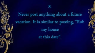 8.
Never post anything about a future
vacation. It is similar to posting, “Rob
my house
at this date”.
 