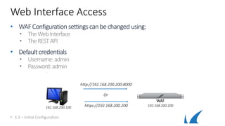Web Interface Access
• WAFConfiguration settings canbechanged using:
• TheWebInterface
• TheRESTAPI
• Defaultcredentials
• Username:admin
• Password:admin
• 3.3 – Initial Configuration
192.168.200.100
WAF
192.168.200.200
http://192.168.200.200:8000
https://192.168.200.200
Or
 