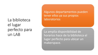 La biblioteca
el lugar
perfecto para
un LAB
Algunos departamentos pueden
tener ellos ya sus propios
laboratorios
La amplia disponibilidad de
horarios hace de la biblioteca el
lugar perfecto para ubicar un
makerspace.
 