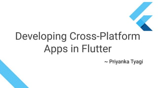 Developing Cross-Platform
Apps in Flutter
~ Priyanka Tyagi
 