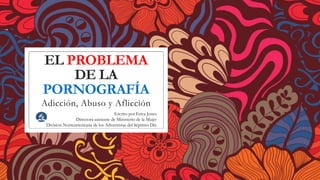 EL PROBLEMA
DE LA
PORNOGRAFÍA
Adicción, Abuso y Aflicción
Escrito por Erica Jones
Directora asistente de Ministerio de la Mujer
División Norteamericana de los Adventistas del Séptimo Día
 