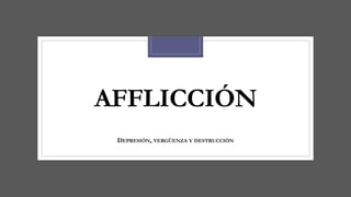 AFFLICCIÓN
DEPRESIÓN, VERGÜENZA Y DESTRUCCIÓN
 