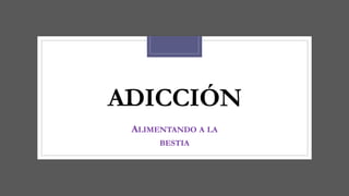 ADICCIÓN
ALIMENTANDO A LA
BESTIA
 
