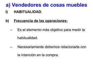 a) Vendedores de cosas muebles HABITUALIDAD. Frecuencia de las operaciones: Es el elemento más objetivo para medir la habitualidad. Necesariamente debemos relacionarla con la intención en la compra. 