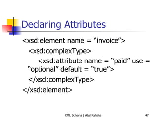 Declaring Attributes <xsd:element name = “invoice”> <xsd:complexType> <xsd:attribute name = “paid” use =  “optional” default = “true”> </xsd:complexType> </xsd:element> 