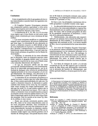166
Conclusiones
Como recapitulación sobre la geoquí~ic~ de las zo-
nas mineralizadas se pueden hacer las sIgUIentes con-
sideraciones:
- El Complejo Esquisto Grauváquico prese~ta
una composición química equivalente a otras senes
pelítico-grauváquicas post-arcaicas tanto en lo que se
refiere a elementos mayores como trazas.
- La distribución de Y, Zr, Nb, La y Ce en estas
rocas sugiere que el área fuente en este ~ector p~do
.haber estado constituida por rocas volcámcas de tIpo
riolítico. . . . .,
- Las rocas encajantes modIfIcan su composIcIOn
original como consecuencia del proceso hidro!~rmal
que tiene lugar. La intensidad de esta alteracIOn.en
cuanto a elementos mayores es débil debido al tIpo
de rocas implicadas en el proceso, constituida~ P?r fi-
litas, pizarras y metagrauvacas cuya composIcIOn es
básicamente cuarzo-moscovítica, y que por tanto ha-
brían estado próximas al equilibrio con los fluidos hi-
drotermales.
- Asimismo, la extensión de las zonas afectadas
por la alteración, tanto en elem.entos mayores como
traza, también es pequeña debIdo tanto a "a escasa
capacidad de reacción de las rocas con el flUIdo como
a las reducidas dimensiones del depósito.
- El tipo de alteración sufrido por. ~a~ r~~as
corresponde fundamentalment~ ~ una sencItIzacIO~.
Esta no es observable petrografIcamente, por l~ dI-
ficultad de distinguir entre sericita de metamorfIsm?
regional presente en las rocas encajantes y"~ de on-
gen hidrotermal. Sin embargo, esta ~lteracIO? ~e re-
conoce fácilmente a partir del estudIO geoqUImIco.
- La naturaleza de las variaciones geoquímicas es
similar en torno a ambos tipos de venas mineraliza-
das si bien existen particularidades de cada una. En
cua~to a elementos mayores, la alteración es quími-
camente más intensa en las venas Vp. En conjunto,
estas venas recogen tres etapas hidrotermales, una
más que las venas Vo, lo que podría explicar que la
intensidad de la alteración sea mayor. Por lo que se
refiere a elementos traza la transformación es mayor
en relación con las venas de estibina masiva (Vo), de-
bido al importante aporte de Sb de estas venas al me-
dio encajante. Esto no sucede en las venas Vp, don-
de la estibina es muy escasa.
- Existe una elevada correlación positiva entre
Sb y Mo, tanto en las venas mineralizadas co~o en
las rocas encajantes alteradas. Esta correlacIOn es
muy significativa ya que ~stos dos elem.e~tos n~ apa-
recen generalmente asocIados en deposItos mmera-
les. Por otra parte, la estrecha rel~~ión de,~o con in-
trusiones ácidas sugiere una relacIOn genetIca con el
batolito de Alburquerque. Esta puede hacerse exten-
L. ORTEGA, R. OYARZUN, M. GALLEGO, J. LILLO
siva al Sb dada la correlación existente entre ambos
elementoslc a la composición isotópica de la fase sul-
furada (03
S próximo a O%0).
En base a esto, las principales conclusiones del es-
tudio geoquímico se pueden resumir como sigue:
1. La alteración hidrotermal de las rocas encajan-
tes en torno a las venas mineralizadas se expresa fun-
damentalmente por un cambio en la composición quí-
mica. Por tanto, sólo el estudio geoquímico de deta-
lle ha permitido caracterizar la naturaleza y exten-
sión de la alteración hidrotermal.
2. Químicamente, esta alteración está caracteri-
zada por un aumento de la relación K20/Na20, una
disminución de Si02/volátiles y un incremento muy
importante del contenido en Sb, y en meno.r me~ida
de Mo y Au en la proximidad de las venas mmerahza-
das.
3. Las rocas del Complejo Esquisto Grauváqui-
co no muestran valores anómalos (enriquecimiento o
empobrecimiento) en los elementos l?resentes en la
mineralización (Sb, Mo, Au, etc.). Sm embargo, la
concentración de estos elementos (sobre todo Sb) au-
menta mucho en las zonas afectadas por el proceso
hidrotermal. Por tanto, se puede concluir que la
fuente de los metales es externa a las rocas circundan-
tes.
4. Los datos de isótopos de azufre y la elevada
correlación de Sb con Mo sugieren que la minerali-
zación de Mari Rosa está directamente relacionada
con la intrusión del batolito de Alburquerque, que
habría aportado fluidos y al menos parte de los meta-
les.
AGRADECIMIENTOS
Al Departamento de Geología de la Universidad de Southamp-
ton, y en particular a los pres. I. W. Croudace y S. Roberts y a
Ms. P. Boella, por las facIll<;lades y la ~~uda I?~~stadas para la rea-
lización de los análisis químICOS. Ta~ble~. qmsleramos. ~a.r las ~r~­
cias al Dr. E. Cardellach por la reahzaclOn de los ~nahsls de ISO-
topos en la Universidad de Yale (USA). Este. tra?aJo fu~ subven-
cionado por el Ministerio de EducaCIón y CIenCIa m~dlante una
beca (LO) de Perfeccionamiento de Doctores y Tecnologos en el
extranjero.
Referencias
Abalos, B. y Eguiluz, L. (1992). Geol~gía e~tructural del
Corredor BlastomilonítIco de BadaJoz-Cordoba. Bol.
Geol. Min., 103, 3-41. . •
Arribas, A., Arribas Rosado, A., Gumlel, P., MartI?-~­
zard, A. y Reguilón, R. (1987). Caracteres ~et?logem­
cos de los yacimientos asociados a los gra~lt(:lldes del
Macizo Hespérico. En: Geolog~a .de lo~ granltOldes y. ro-
cas asociadas del Macizo Hespenco, LIbro Homenaje a
L. C. García Figuerola, 233-263. .
Arthaud, F. y Matte. P. (1975). Les décrochements tardi-
 