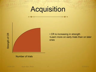 Acquisition


                                             • CR is increasing in strength
Strength of CR




                                             •Learn more on early trials than on later
                                             ones




                 Number of trials



CEDP 324              Ryan Sain, Ph.D.   7                                  3/30/2012
 