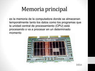 Memoria principal
• es la memoria de la computadora donde se almacenan
temporalmente tanto los datos como los programas que
la unidad central de procesamiento (CPU) está
procesando o va a procesar en un determinado
momento
índice
 