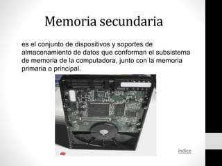 Memoria secundaria
• es el conjunto de dispositivos y soportes de
almacenamiento de datos que conforman el subsistema
de memoria de la computadora, junto con la memoria
primaria o principal.
índice
 