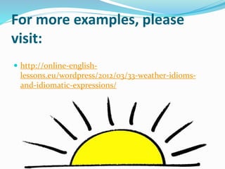 For more examples, please
visit:
 http://online-english-
lessons.eu/wordpress/2012/03/33-weather-idioms-
and-idiomatic-expressions/
 
