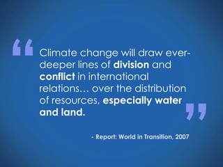 Climate change will draw ever-
deeper lines of division and
conflict in international
relations… over the distribution
of resources, especially water
and land.
“
”- Report: World in Transition, 2007
 