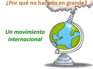 ¿Por qué no hacerlo en grande?
Un movimiento
internacional
 