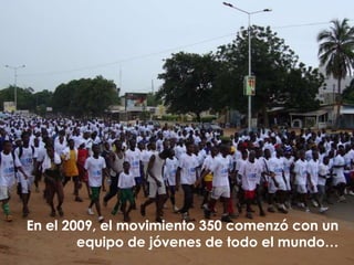 En el 2009, el movimiento 350 comenzó con un
equipo de jóvenes de todo el mundo…
 