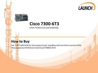 Cisco 7300-6T3
6 Port T3 DSU Line Card For&hellip;
_______________________________________
How to Buy
Call: 1-877-878-9134 for this product Email: sales@launch3.net Click to send an RFQ:
http://www.launch3telecom.com/cisco/73006t3.html
 