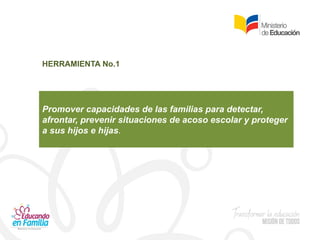Promover capacidades de las familias para detectar,
afrontar, prevenir situaciones de acoso escolar y proteger
a sus hijos e hijas.
HERRAMIENTA No.1
 