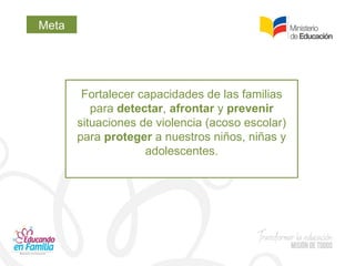 Meta
Fortalecer capacidades de las familias
para detectar, afrontar y prevenir
situaciones de violencia (acoso escolar)
para proteger a nuestros niños, niñas y
adolescentes.
 