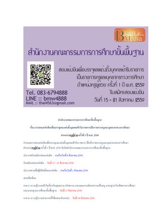 สานักงานคณะกรรมการการศึกษาขั้นพื้นฐาน
เรื่อง การสอบแข่งขันเพื่อบรรจุและแต่งตั้งบุคคลเข้ารับราชการเป็นราชการครูและบุคลากรทางการศึกษา
ตาแหน่งครูผู้ช่วยครั้งที่ 1 ปี พ.ศ. 2559
กาหนดการสอบแข่งขันเพื่อบรรจุและแต่งตั้งบุคคลเข้ารับราชการ เป็นข้าราชการครูและบุคลากรทางการศึกษา
ตาแหน่งครูผู้ช่วย ครั้งที่ 1 ปี พ.ศ. 2559 สังกัดสานักงานคณะกรรมการการศึกษาขั้นพื้นฐาน
ประกาศรับสมัครสอบแข่งขัน : ภายในวันที่ 8 สิงหาคม 2559
รับสมัครสอบแข่งขัน : วันที่ 15 - 21 สิงหาคม 2559
ประกาศรายชื่อผู้มีสิทธิ์สอบแข่งขัน : ภายในวันที่ 1 กันยายน 2559
สอบข้อเขียน
ภาค ก. ความรู้ความเข้าใจเกี่ยวกับคุณธรรม จริยธรรม และอุดมการณ์ของความเป็นครู มาตรฐานวิชาชีพทางการศึกษา
และมาตรฐานการศึกษาขั้นพื้นฐาน : วันที่ 17 กันยายน 2559
ภาค ข. ความรู้ความสามารถที่ใช้เฉพาะตาแหน่ง : วันที่ 18 กันยายน 2559
 