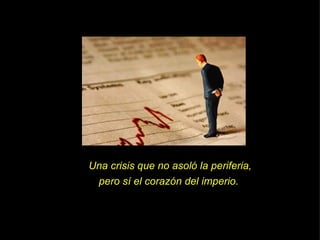 Una crisis que no asoló la periferia, pero sí el corazón del imperio.  