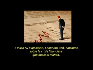 Y inició su exposición, Leonardo Boff, hablando sobre la crisis financiera  que asola el mundo. 