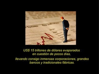US$ 15 trillones de dólares evaporados  en cuestión de pocos días,  llevando consigo inmensas corporaciones, grandes bancos y tradicionales fábricas. 