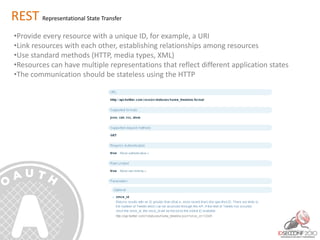 REST Representational State Transfer
•Provide every resource with a unique ID, for example, a URI
•Link resources with each other, establishing relationships among resources
•Use standard methods (HTTP, media types, XML)
•Resources can have multiple representations that reflect different application states
•The communication should be stateless using the HTTP
 