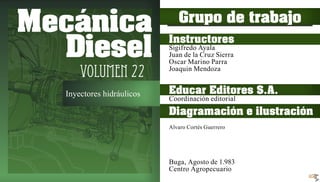 Educar Editores S.A.
Coordinación editorial
Diagramación e ilustración
Alvaro Cortés Guerrero
Buga, Agosto de 1.983
Centro Agropecuario
Grupo de trabajo
Instructores
Sigifredo Ayala
Juan de la Cruz Sierra
Oscar Marino Parra
Joaquin Mendoza
Mecánica
Diesel
Volumen 22
Inyectores hidráulicos
 