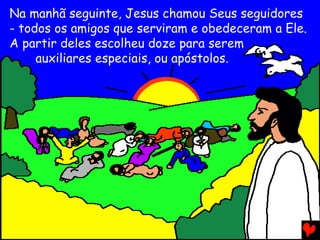 Na manhã seguinte, Jesus chamou Seus seguidores
- todos os amigos que serviram e obedeceram a Ele.
A partir deles escolheu doze para serem
auxiliares especiais, ou apóstolos.
 