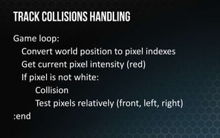 Game loop:
  Convert world position to pixel indexes
  Get current pixel intensity (red)
  If pixel is not white:
      Collision
      Test pixels relatively (front, left, right)
:end
 