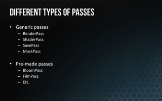 • Generic passes
   –   RenderPass
   –   ShaderPass
   –   SavePass
   –   MaskPass

• Pre-made passes
   – BloomPass
   – FilmPass
   – Etc.
 