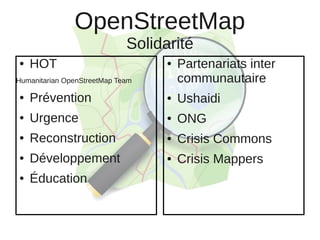 OpenStreetMap
                             Solidarité
●   HOT                            ●   Partenariats inter
Humanitarian OpenStreetMap Team        communautaire
●   Prévention                     ●   Ushaidi
●   Urgence                        ●   ONG
●   Reconstruction                 ●   Crisis Commons
●   Développement                  ●   Crisis Mappers
●   Éducation
 