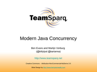 Modern Java Concurrency Ben Evans  and  Martijn Verburg   (@kittylyst @karianna) http://www.teamsparq.net Creative Commons  - Attribution-NonCommercial-NoDerivs 3.0 Slide Design by  http://www.kerrykenneally.com 