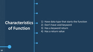 10
Characteristics
of Function
1) Have data type that starts the function
2) Don't have void keyword
3) Has a keyword return
4) Has a return value
 