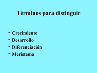 Términos para distinguir
• Crecimiento
• Desarrollo
• Diferenciación
• Meristema
 