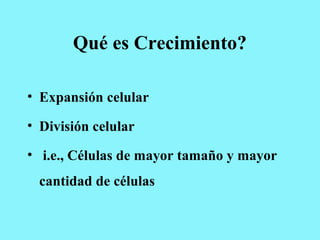 Qué es Crecimiento?
• Expansión celular
• División celular
• i.e., Células de mayor tamaño y mayor
cantidad de células
 