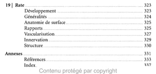 19 Rate
Développement
Généralités
Anatomie de surface
Rapports
Vascularisation
Innervation
Structure

,

Annexes
Références
Index .

Contenu protégé par copyright

323

323

324

325

325

327

329

330

33 1

333

~~7

 